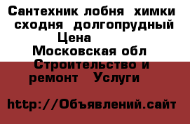 Сантехник лобня, химки, сходня, долгопрудный  › Цена ­ 2 500 - Московская обл. Строительство и ремонт » Услуги   